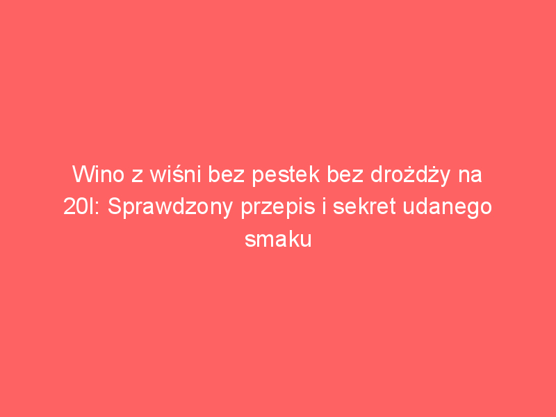 wino z wisni bez pestek bez drozdzy na 20l sprawdzony przepis i sekret udanego smaku 4359
